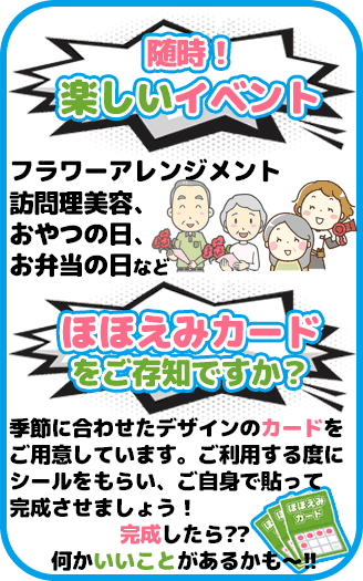 ほほえみデイズは随時楽しいイベントを行います。フラワーアレンジメント、訪問理美容、おやつの日、お弁当の日など。季節に合わせたデザインのカードを用意しています。ご利用する度にシールをもらい、ご自身で貼って完成させましょう！完成したら何かいいことがあるかも！